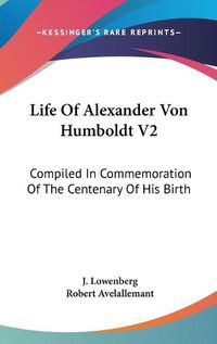 Cover image for Life of Alexander Von Humboldt V2: Compiled in Commemoration of the Centenary of His Birth