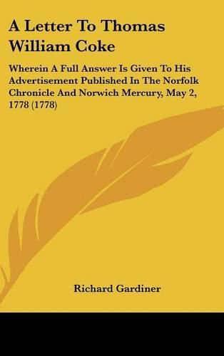 A Letter to Thomas William Coke: Wherein a Full Answer Is Given to His Advertisement Published in the Norfolk Chronicle and Norwich Mercury, May 2, 1778 (1778)