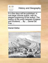 Cover image for In a Few Days Will Be Published, in One Large Volume Quarto, with an Elegant Engraving of the Author, the History of the Union Between England and Scotland; ... by ... Daniel de Foe. ...