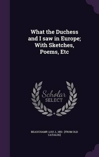 Cover image for What the Duchess and I Saw in Europe; With Sketches, Poems, Etc