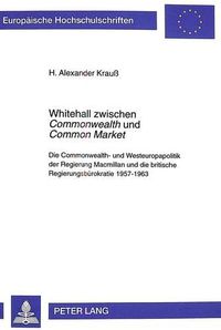 Cover image for Whitehall Zwischen Commonwealth Und Common Market: Die Commonwealth- Und Westeuropapolitik Der Regierung MacMillan Und Die Britische Regierungsbuerokratie 1957-1963