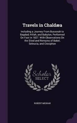 Cover image for Travels in Chaldaea: Including a Journey from Bussorah to Bagdad, Hillah, and Babylon, Performed on Foot in 1827. with Observations on the Sited and Remains of Babel, Seleucia, and Ctesiphon