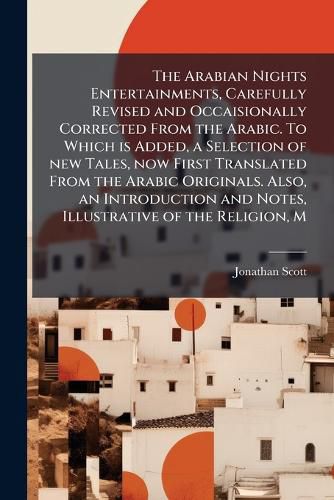 Cover image for The Arabian Nights Entertainments, Carefully Revised and Occaisionally Corrected From the Arabic. To Which is Added, a Selection of new Tales, now First Translated From the Arabic Originals. Also, an Introduction and Notes, Illustrative of the Religion, M