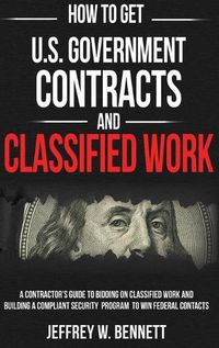 Cover image for How to Get U.S. Government Contracts and Classified Work: A Contractor's Guide to Bidding on Classified Work and Building a Compliant Security Program to Win Federal Contracts