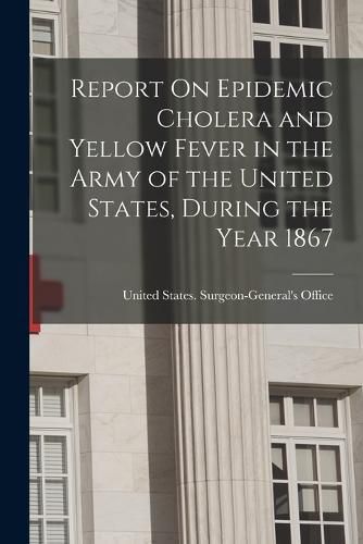 Cover image for Report On Epidemic Cholera and Yellow Fever in the Army of the United States, During the Year 1867