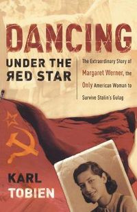 Cover image for Dancing Under the Red Star: The Extraordinary Story of Margaret Werner, the Only American Woman to Survive Stalin's Gulag