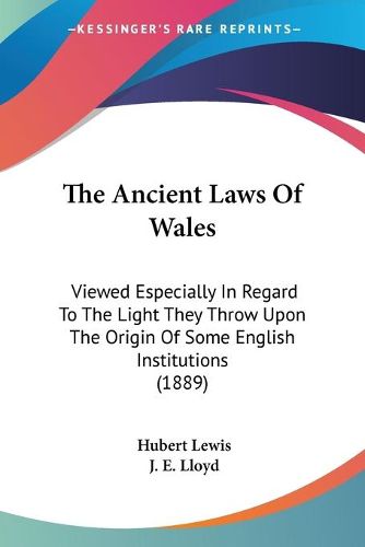 Cover image for The Ancient Laws of Wales: Viewed Especially in Regard to the Light They Throw Upon the Origin of Some English Institutions (1889)