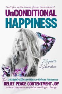 Cover image for Unconditional Happiness: 38 Highly Effective Ways to Release Resistance, and help you find relief, peace, contentment & joy without anyone or anything needing to change!