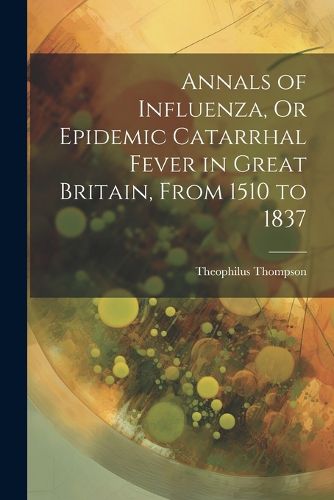 Cover image for Annals of Influenza, Or Epidemic Catarrhal Fever in Great Britain, From 1510 to 1837