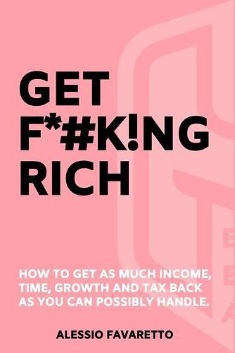 Get F*#k!ng Rich: How To Get As Much Income, Time, Growth And Tax Back As You Can Possibly Handle.