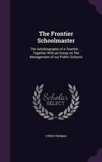 Cover image for The Frontier Schoolmaster: The Autobiography of a Teacher ... Together with an Essay on the Management of Our Public Schools