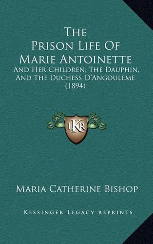 The Prison Life of Marie Antoinette: And Her Children, the Dauphin, and the Duchess D'Angouleme (1894)