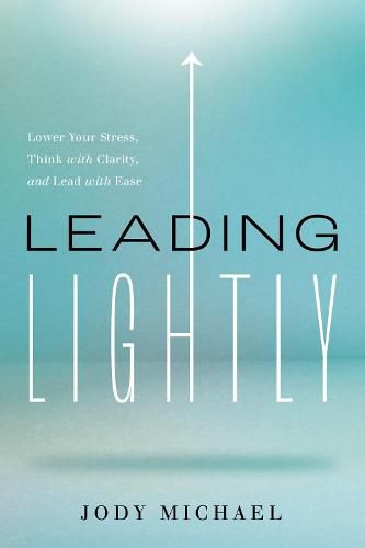 Leading Lightly: Lower Your Stress, Think with Clarity, and Lead with Ease
