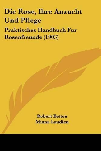 Cover image for Die Rose, Ihre Anzucht Und Pflege: Praktisches Handbuch Fur Rosenfreunde (1903)