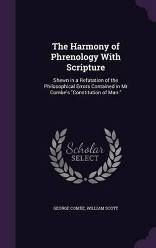 The Harmony of Phrenology with Scripture: Shewn in a Refutation of the Philosophical Errors Contained in MR Combe's Constitution of Man.