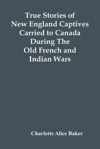 Cover image for True Stories Of New England Captives Carried To Canada During The Old French And Indian Wars