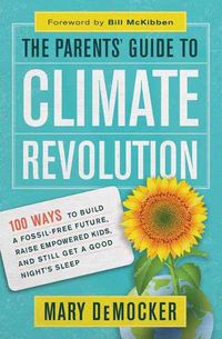 Cover image for The Parents' Guide to Climate Revolution: 100 Ways to Build a Fossil-Free Future, Raised Empowered Kids, and Still Get a Good Night's Sleep