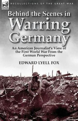 Cover image for Behind the Scenes in Warring Germany: An American Journalist's View of the First World War from the German Perspective