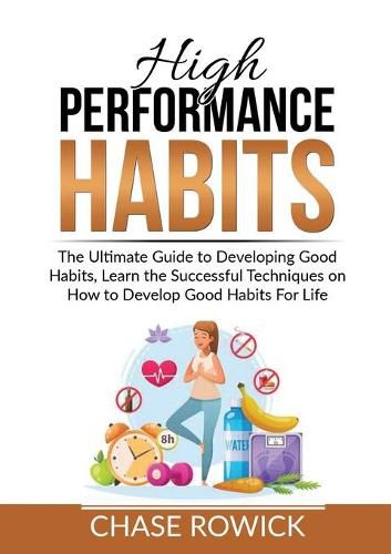 Cover image for High Performance Habits: The Ultimate Guide to Developing Good Habits, Learn the Successful Techniques on How to Develop Good Habits For Life