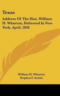 Cover image for Texas: Address of the Hon. William H. Wharton, Delivered in New York, April, 1836: Also, Address of the Hon. Stephen F. Austin, Delivered March, 1836 (1922)