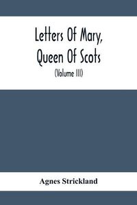 Cover image for Letters Of Mary, Queen Of Scots, And Documents Connected With Her Personal History: Now First Published With An Introduction (Volume Iii)