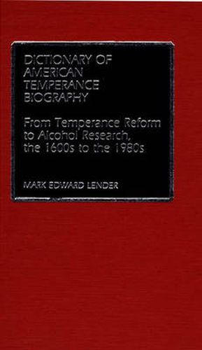 Dictionary of American Temperance Biography: From Temperance Reform to Alcohol Research, the 1600s to the 1980s