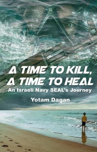 Cover image for A Time to Kill, A Time to Heal: An Israeli Navy SEAL's Journey