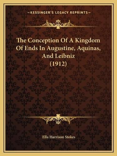 Cover image for The Conception of a Kingdom of Ends in Augustine, Aquinas, and Leibniz (1912)