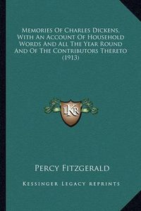 Cover image for Memories of Charles Dickens, with an Account of Household Womemories of Charles Dickens, with an Account of Household Words and All the Year Round and of the Contributors Thereto (Rds and All the Year Round and of the Contributors Thereto (1913)
