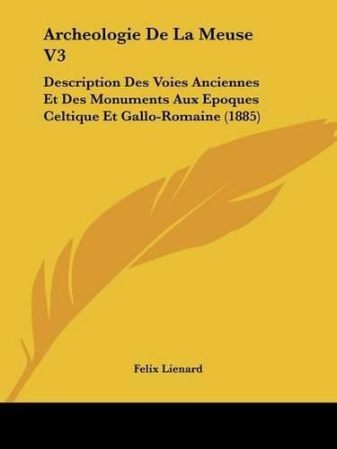 Archeologie de La Meuse V3: Description Des Voies Anciennes Et Des Monuments Aux Epoques Celtique Et Gallo-Romaine (1885)