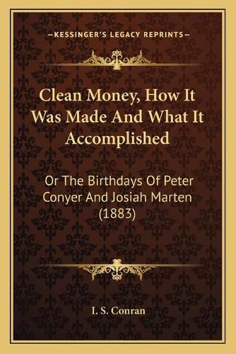 Cover image for Clean Money, How It Was Made and What It Accomplished: Or the Birthdays of Peter Conyer and Josiah Marten (1883)