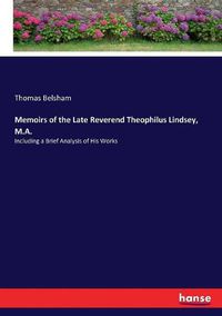 Cover image for Memoirs of the Late Reverend Theophilus Lindsey, M.A.: Including a Brief Analysis of His Works