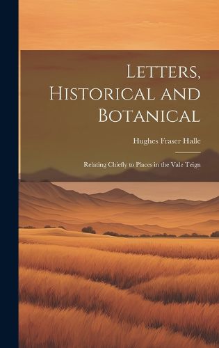 Cover image for Letters, Historical and Botanical; Relating Chiefly to Places in the Vale Teign