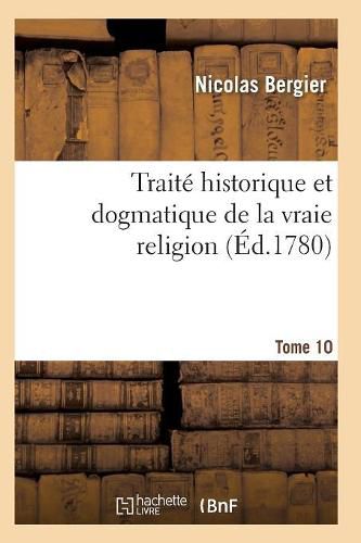 Cover image for Traite Historique Et Dogmatique de la Vraie Religion. Tome 10