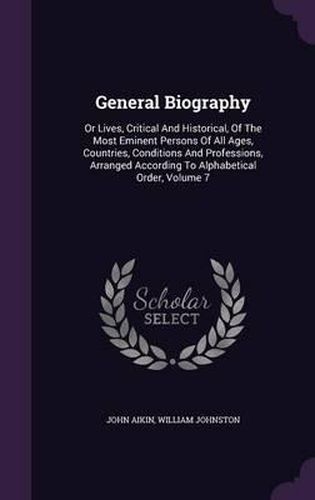 General Biography: Or Lives, Critical and Historical, of the Most Eminent Persons of All Ages, Countries, Conditions and Professions, Arranged According to Alphabetical Order, Volume 7