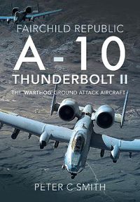 Cover image for Fairchild Republic A-10 Thunderbolt II: The 'Warthog' Ground Attack Aircraft