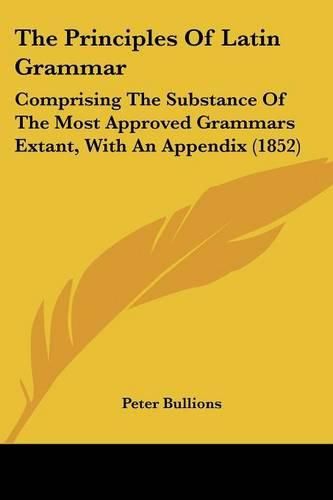 Cover image for The Principles Of Latin Grammar: Comprising The Substance Of The Most Approved Grammars Extant, With An Appendix (1852)