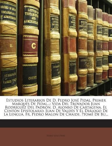 Estudios Literarios de D. Pedro Jos Pidal, Primer Marqu S de Pidal...: Vida del Trovador Juan Rodr Guez del Padr N. D. Alonso de Cartagena. El Cent N Epistolario. Juan de Vald?'s y El Di LOGO de La Lengua. Fr. Pedro Malon de Chaide. ?Tom de Burgu