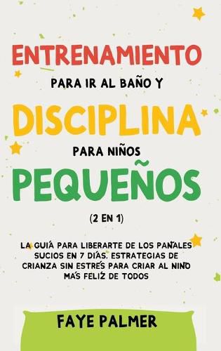 Cover image for Entrenamiento para ir al bano y disciplina para ninos pequenos (2 en 1): La guia para Liberarte de los Panales Sucios en 7 dias. Estrategias de crianza sin Estres para Criar al Nino mas Feliz de todos