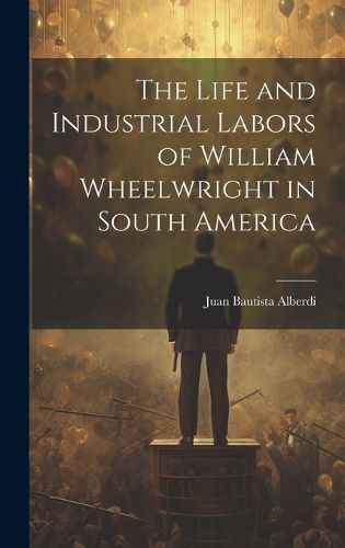 Cover image for The Life and Industrial Labors of William Wheelwright in South America