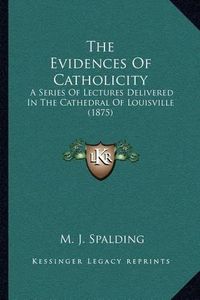 Cover image for The Evidences of Catholicity: A Series of Lectures Delivered in the Cathedral of Louisville (1875)