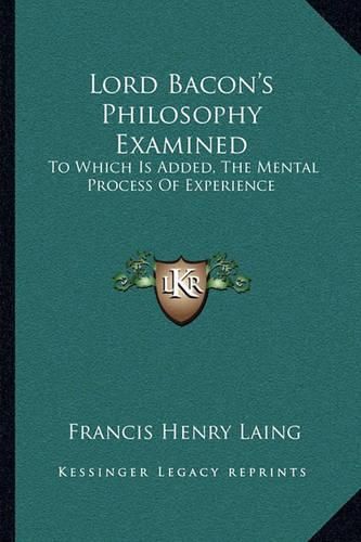 Lord Bacon's Philosophy Examined: To Which Is Added, the Mental Process of Experience