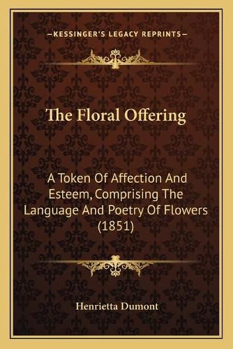 Cover image for The Floral Offering: A Token of Affection and Esteem, Comprising the Language and Poetry of Flowers (1851)