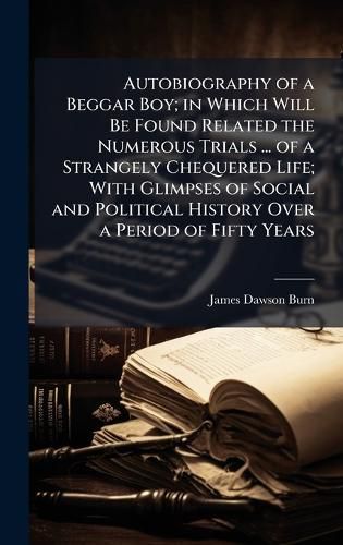 Cover image for Autobiography of a Beggar Boy; in Which Will Be Found Related the Numerous Trials ... of a Strangely Chequered Life; With Glimpses of Social and Political History Over a Period of Fifty Years