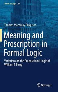 Cover image for Meaning and Proscription in Formal Logic: Variations on the Propositional Logic of William T. Parry