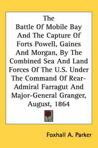 Cover image for The Battle of Mobile Bay and the Capture of Forts Powell, Gaines and Morgan, by the Combined Sea and Land Forces of the U.S. Under the Command of Rear-Admiral Farragut and Major-General Granger, August, 1864