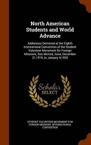 North American Students and World Advance: Addresses Delivered at the Eighth International Convention of the Student Volunteer Movement for Foreign Missions, Des Moines, Iowa, December 31,1919, to January 4,1920