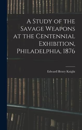 A Study of the Savage Weapons at the Centennial Exhibition, Philadelphia, 1876