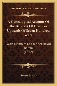 Cover image for A Genealogical Account of the Barclays of Urie, for Upwards of Seven Hundred Years: With Memoirs of Colonel David Barcla (1812)