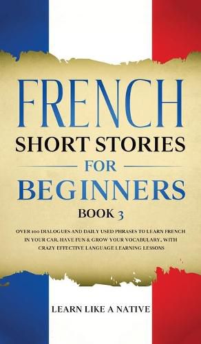 Cover image for French Short Stories for Beginners Book 3: Over 100 Dialogues and Daily Used Phrases to Learn French in Your Car. Have Fun & Grow Your Vocabulary, with Crazy Effective Language Learning Lessons